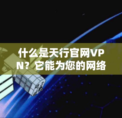 什么是天行官网VPN?它能为您的网络构建一个安全可靠的新环境 什么是天行官网VPN?它能为您的网络构建一个安全可靠的新环境