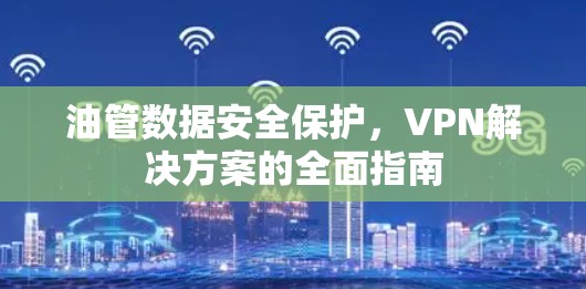 油管数据安全保护,VPN解决方案的全面指南 油管数据安全保护,VPN解决方案的全面指南