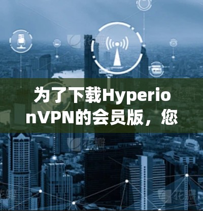 为了下载HyperionVPN的会员版，您可以按照以下步骤进行操作