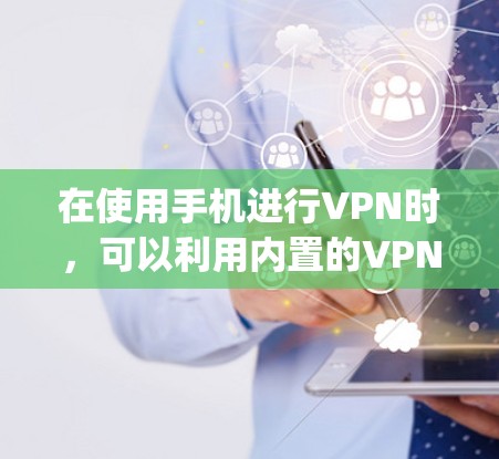 在使用手机进行VPN时,可以利用内置的VPN应用或服务来实现 quicker connection and faster speed.以下是一些常见的方法和建议 在使用手机进行VPN时,可以利用内置的VPN应用或服务来实现 quicker connection and faster speed.以下是一些常见的方法和建议