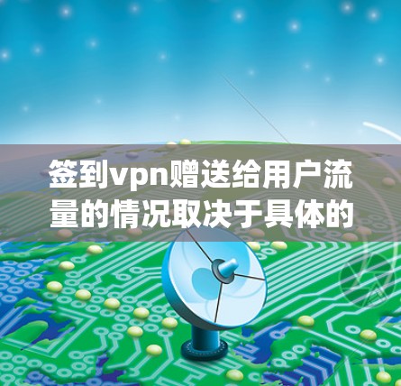 签到vpn赠送给用户流量的情况取决于具体的奖励机制和应用的规则。以下是一般性的分析和建议 签到vpn赠送给用户流量的情况取决于具体的奖励机制和应用的规则。以下是一般性的分析和建议