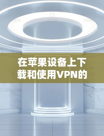 在苹果设备上下载和使用VPN的步骤如下