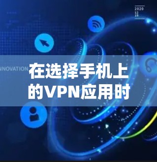 在选择手机上的VPN应用时，以下是一些关键点和推荐