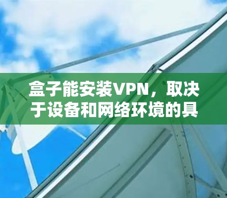 盒子能安装VPN，取决于设备和网络环境的具体情况。以下是一些关键点
