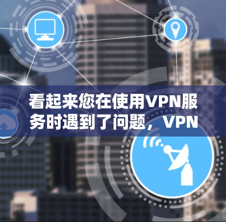 看起来您在使用VPN服务时遇到了问题,VPN(虚拟网络)通常是在断开连接后重新连接时出现的问题。以下是一些建议,以帮助您解决问题 看起来您在使用VPN服务时遇到了问题,VPN(虚拟网络)通常是在断开连接后重新连接时出现的问题。以下是一些建议,以帮助您解决问题