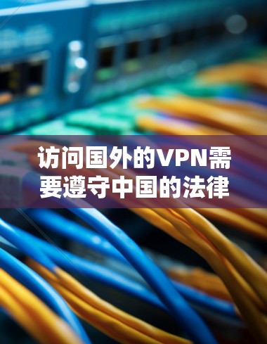 访问国外的VPN需要遵守中国的法律法规和政策,以下是一些步骤和建议 访问国外的VPN需要遵守中国的法律法规和政策,以下是一些步骤和建议