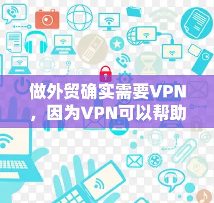 做外贸确实需要VPN，因为VPN可以帮助减少数据泄露的风险，保护您的交易安全，同时也能帮助您处理国际物流中的数据加密和传输问题。以下是一些关键点