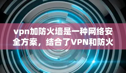 vpn加防火墙是一种网络安全方案,结合了VPN和防火墙的功能,旨在提供安全访问网络资源的同时保障数据和网络的安全。以下是其关键点的解释 vpn加防火墙是一种网络安全方案,结合了VPN和防火墙的功能,旨在提供安全访问网络资源的同时保障数据和网络的安全。以下是其关键点的解释