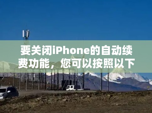 要关闭iPhone的自动续费功能,您可以按照以下步骤操作 要关闭iPhone的自动续费功能,您可以按照以下步骤操作