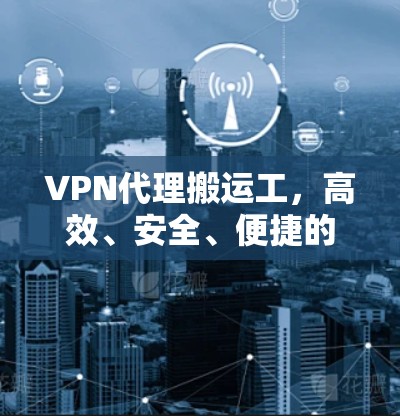 VPN代理搬运工，高效、安全、便捷的解决方案