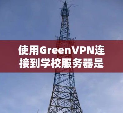 使用GreenVPN连接到学校服务器是一个高效且安全的解决方案，以下是对该过程的详细指南