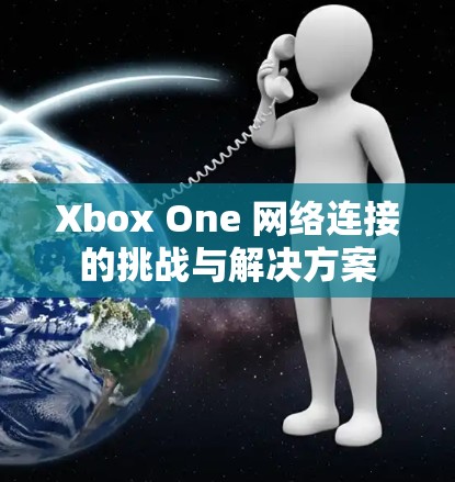 Xbox One 网络连接的挑战与解决方案