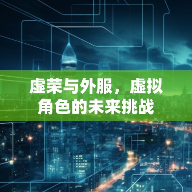 虚荣与外服,虚拟角色的未来挑战 虚荣与外服,虚拟角色的未来挑战