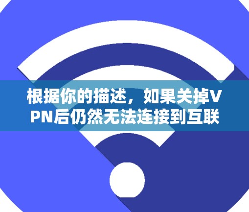 根据你的描述,如果关掉VPN后仍然无法连接到互联网,可能是因为VPN服务本身无法提供足够的连接条件,或者VPN服务被禁用或被用于攻击。以下是一些可能的原因和解决方案 根据你的描述,如果关掉VPN后仍然无法连接到互联网,可能是因为VPN服务本身无法提供足够的连接条件,或者VPN服务被禁用或被用于攻击。以下是一些可能的原因和解决方案