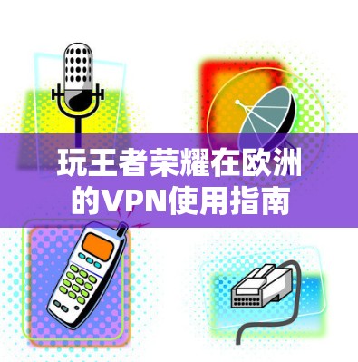 玩王者荣耀在欧洲的VPN使用指南