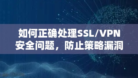 如何正确处理SSL/VPN安全问题,防止策略漏洞 如何正确处理SSL/VPN安全问题,防止策略漏洞