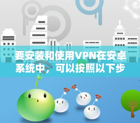 要安装和使用VPN在安卓系统中,可以按照以下步骤进行 要安装和使用VPN在安卓系统中,可以按照以下步骤进行