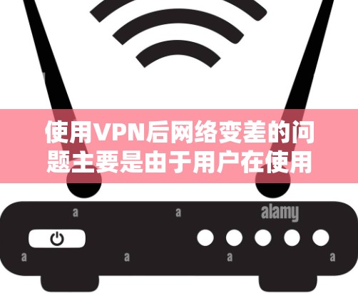 使用VPN后网络变差的问题主要是由于用户在使用过程中未正确配置VPN的端口、认证失败或端口错误导致的。以下是解决该问题的步骤