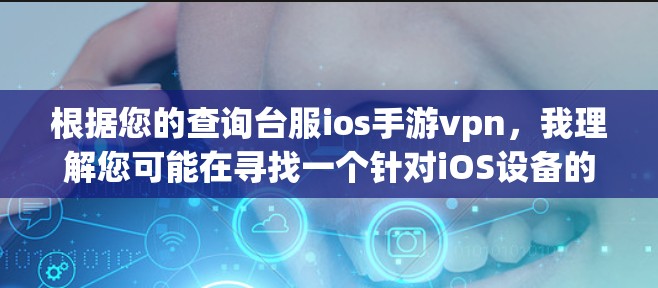 根据您的查询台服ios手游vpn,我理解您可能在寻找一个针对iOS设备的VPN软件,特别是用于游戏或应用的。以下是一个综合性的分析 根据您的查询台服ios手游vpn,我理解您可能在寻找一个针对iOS设备的VPN软件,特别是用于游戏或应用的。以下是一个综合性的分析