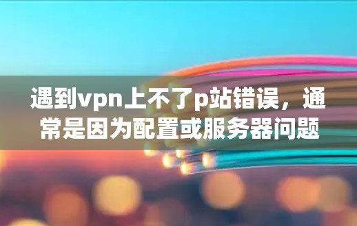 遇到vpn上不了p站错误，通常是因为配置或服务器问题导致无法连接。以下是一些常见问题的解决方案