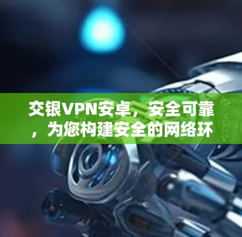 交银VPN安卓，安全可靠，为您构建安全的网络环境