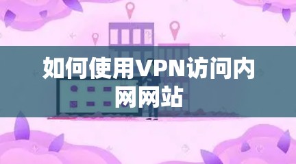 如何使用VPN访问内网网站 如何使用VPN访问内网网站