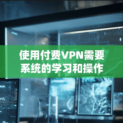 使用付费VPN需要系统的学习和操作，以下是详细的步骤指南，帮助你逐步掌握如何选择和使用付费VPN