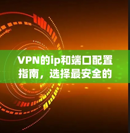 VPN的ip和端口配置指南，选择最安全的网络连接