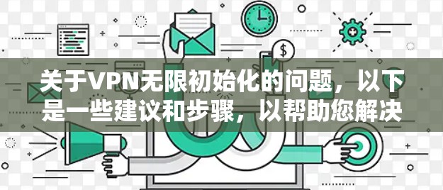 关于VPN无限初始化的问题,以下是一些建议和步骤,以帮助您解决相关问题 关于VPN无限初始化的问题,以下是一些建议和步骤,以帮助您解决相关问题