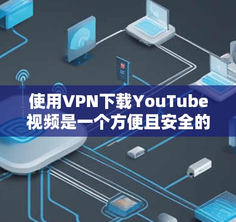 使用VPN下载YouTube视频是一个方便且安全的选择，但需要按照以下步骤操作