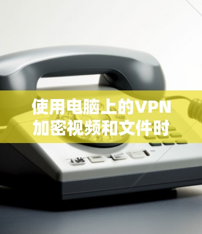 使用电脑上的VPN加密视频和文件时,步骤如下 使用电脑上的VPN加密视频和文件时,步骤如下