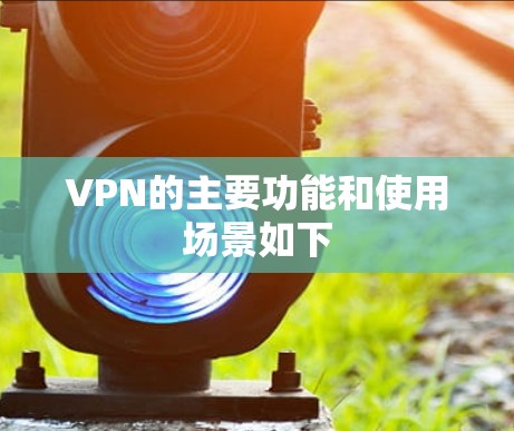 VPN的主要功能和使用场景如下 VPN的主要功能和使用场景如下