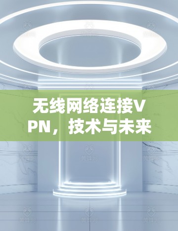 无线网络连接VPN,技术与未来 无线网络连接VPN,技术与未来