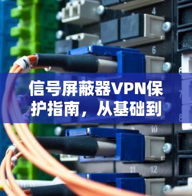 信号屏蔽器VPN保护指南,从基础到全面防护 信号屏蔽器VPN保护指南,从基础到全面防护