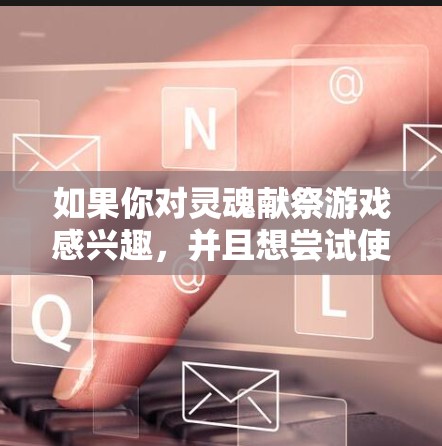 如果你对灵魂献祭游戏感兴趣,并且想尝试使用VPN来访问该游戏,那么以下是一些关键点和建议 如果你对灵魂献祭游戏感兴趣,并且想尝试使用VPN来访问该游戏,那么以下是一些关键点和建议