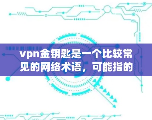 vpn金钥匙是一个比较常见的网络术语，可能指的是VPN（VLAN）和金钥匙（Key）的结合使用，具体含义取决于上下文。以下是可能的解释