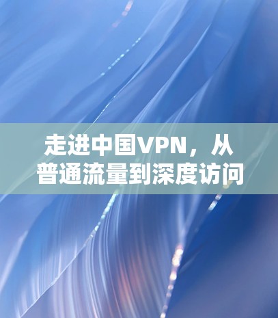 走进中国VPN,从普通流量到深度访问 走进中国VPN,从普通流量到深度访问