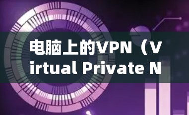 电脑上的VPN（Virtual Private Network，VPN）通过端到端加密来保护网络流量，确保数据安全和隐私。以下是对VPN的详细步骤和使用说明
