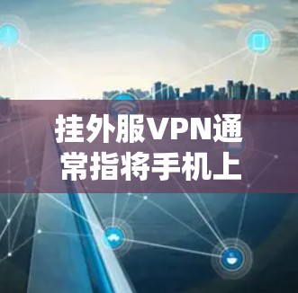挂外服VPN通常指将手机上的VPN连接到第三方服务器,以便访问外部服务器上的网站。以下是一步步的指南 挂外服VPN通常指将手机上的VPN连接到第三方服务器,以便访问外部服务器上的网站。以下是一步步的指南