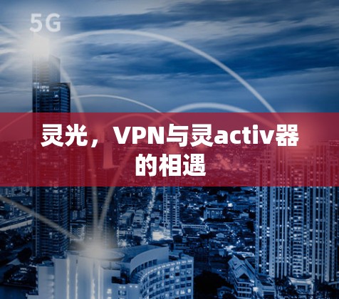 灵光,VPN与灵activ器的相遇 灵光,VPN与灵activ器的相遇