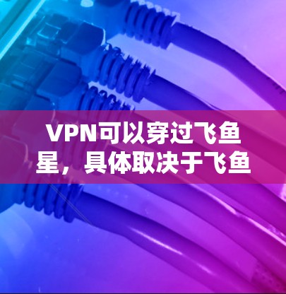 VPN可以穿过飞鱼星，具体取决于飞鱼星的物理性质和是否存在相关的通信技术。以下是详细的解释