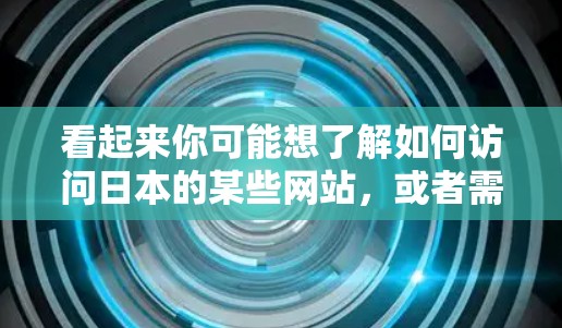 看起来你可能想了解如何访问日本的某些网站，或者需要使用VPN服务访问其他国家的网站。以下是一些相关的信息和建议