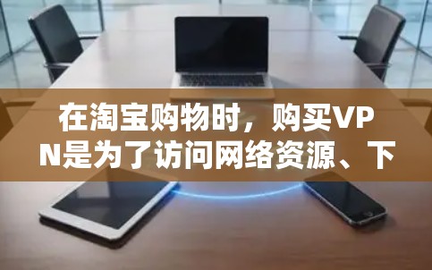 在淘宝购物时,购买VPN是为了访问网络资源、下载应用或进行其他网络操作。以下是关于VPN安全性的关键点 在淘宝购物时,购买VPN是为了访问网络资源、下载应用或进行其他网络操作。以下是关于VPN安全性的关键点