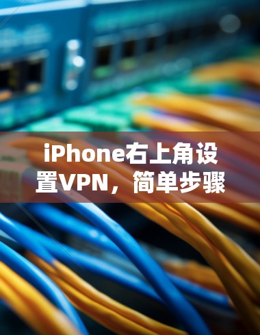 iPhone右上角设置VPN，简单步骤，安全建议