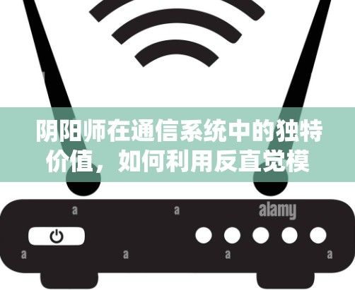 阴阳师在通信系统中的独特价值,如何利用反直觉模式提升VPN的安全性 阴阳师在通信系统中的独特价值,如何利用反直觉模式提升VPN的安全性