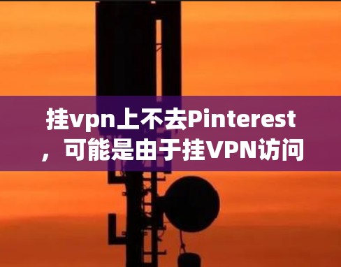 挂vpn上不去Pinterest，可能是由于挂VPN访问Pinterest的网站不稳定，或者Pinterest的某些功能无法正确连接到挂VPN。以下是几种可能的解决方法
