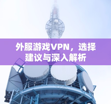 外服游戏VPN,选择建议与深入解析 外服游戏VPN,选择建议与深入解析