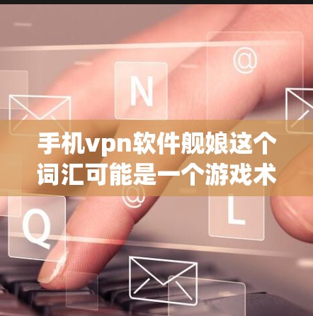 手机vpn软件舰娘这个词汇可能是一个游戏术语或某个应用的名称,但具体含义可能因上下文而异。以下是一些可能的解释和建议 手机vpn软件舰娘这个词汇可能是一个游戏术语或某个应用的名称,但具体含义可能因上下文而异。以下是一些可能的解释和建议