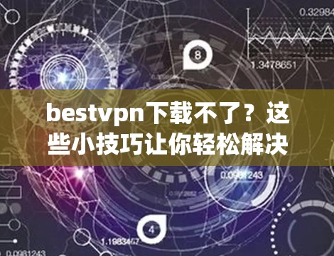 bestvpn下载不了？这些小技巧让你轻松解决