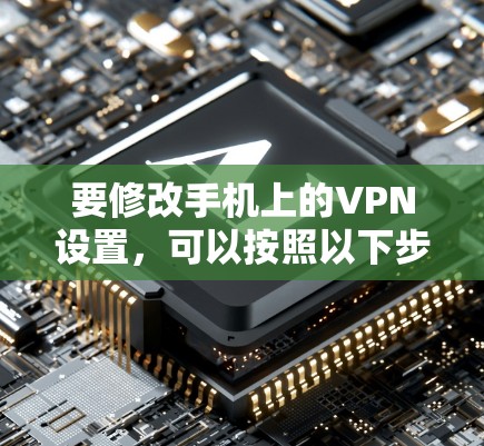 要修改手机上的VPN设置,可以按照以下步骤操作 要修改手机上的VPN设置,可以按照以下步骤操作